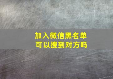 加入微信黑名单 可以搜到对方吗